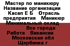Мастер по маникюру › Название организации ­ Касап Е.Б › Отрасль предприятия ­ Маникюр › Минимальный оклад ­ 15 000 - Все города Работа » Вакансии   . Московская обл.,Щербинка г.